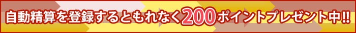 自動精算を登録するともれなく200ポイントプレゼント中!!